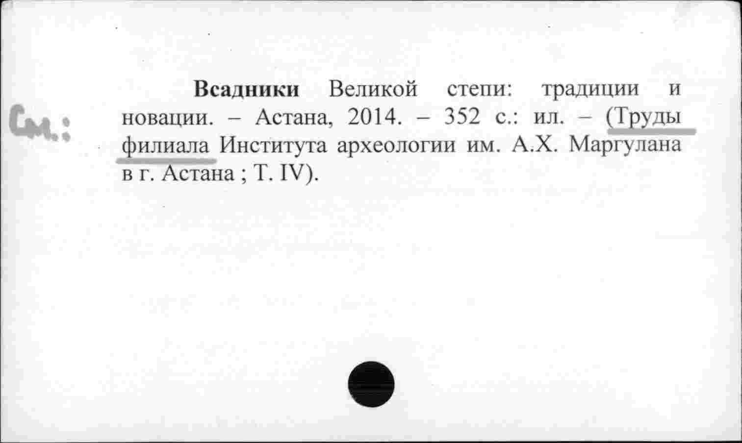 ﻿Всадники Великой степи: традиции и новации. - Астана, 2014. - 352 с.: ил. - (Труды филиала Института археологии им. А.Х. Маргулана в пАстана ; T. IV).